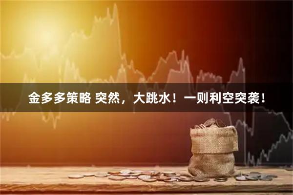 金多多策略 突然,大跳水!一则利空突袭!