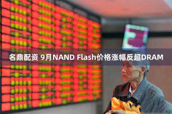 名鼎配资 9月NAND Flash价格涨幅反超DRAM