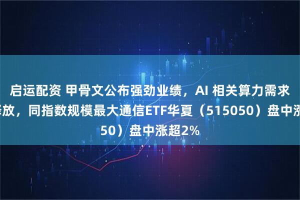 启运配资 甲骨文公布强劲业绩，AI 相关算力需求快速释放，同指数规模最大通信ETF华夏（515050）盘中涨超2%