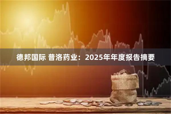 德邦国际 普洛药业：2025年年度报告摘要