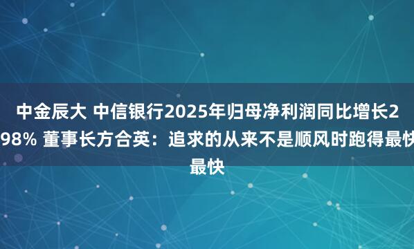 中金辰大 中信银行2025年归母净利润同比增长2.98% 董事长方合英：追求的从来不是顺风时跑得最快