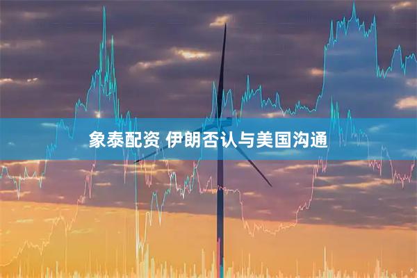 象泰配资 伊朗否认与美国沟通