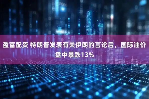 盈富配资 特朗普发表有关伊朗的言论后，国际油价盘中暴跌13%