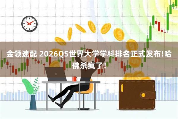 金领速配 2026QS世界大学学科排名正式发布!哈佛杀疯了!