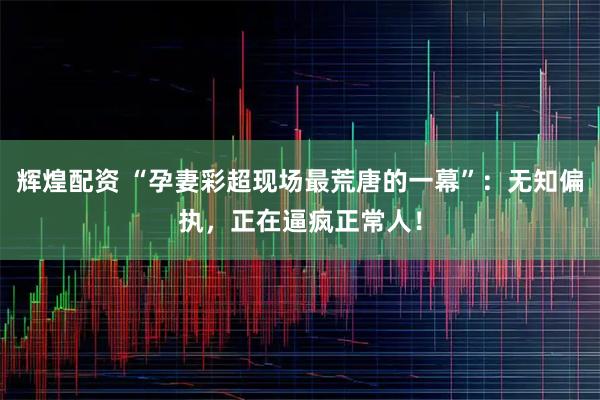 辉煌配资 “孕妻彩超现场最荒唐的一幕”:无知偏执,正在逼疯正常人!